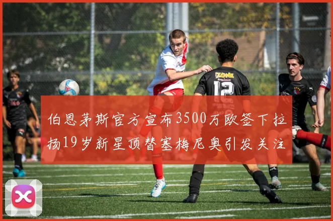 伯恩茅斯官方宣布3500万欧签下拉扬19岁新星顶替塞梅尼奥引发关注