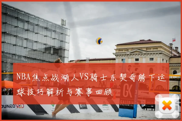 NBA焦点战湖人VS骑士东契奇胯下运球技巧解析与赛事回顾