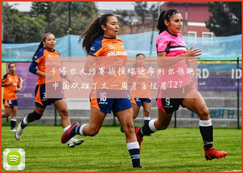 卡塔尔大师赛战报瑞德希利尔领跑 中国双雄丁文一周彦含位居T27