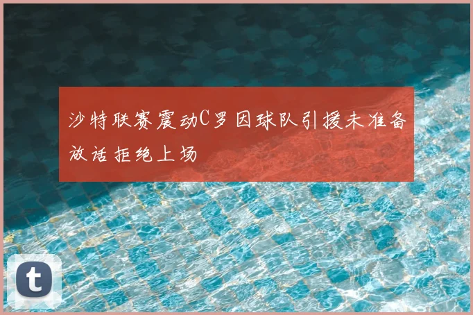 沙特联赛震动C罗因球队引援未准备放话拒绝上场