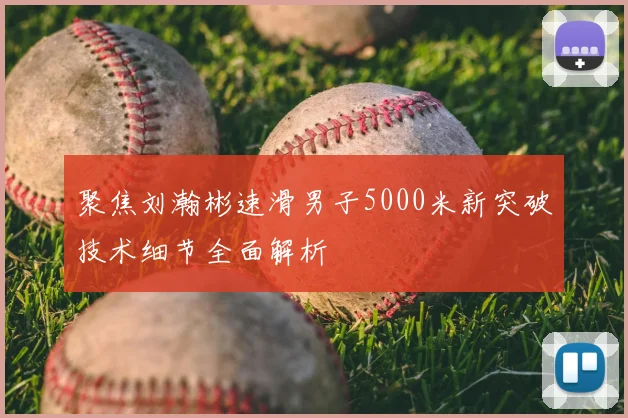 聚焦刘瀚彬速滑男子5000米新突破技术细节全面解析