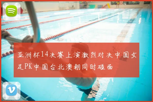亚洲杯14决赛上演激烈对决中国女足PK中国台北澳朝同时碰面