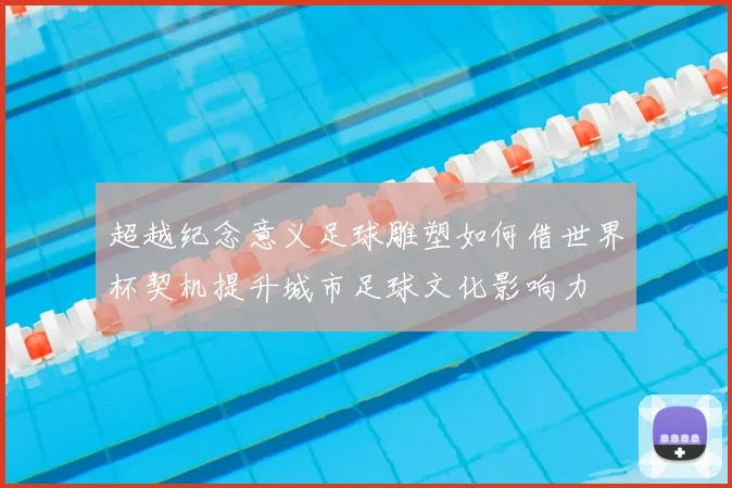 超越纪念意义足球雕塑如何借世界杯契机提升城市足球文化影响力