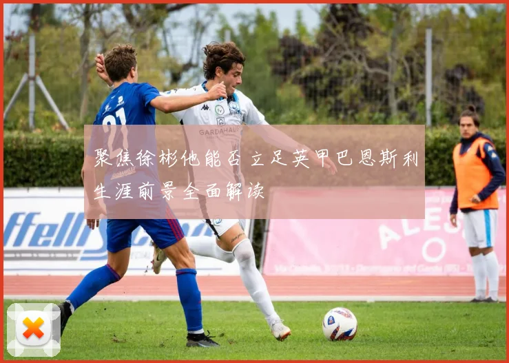 聚焦徐彬他能否立足英甲巴恩斯利生涯前景全面解读