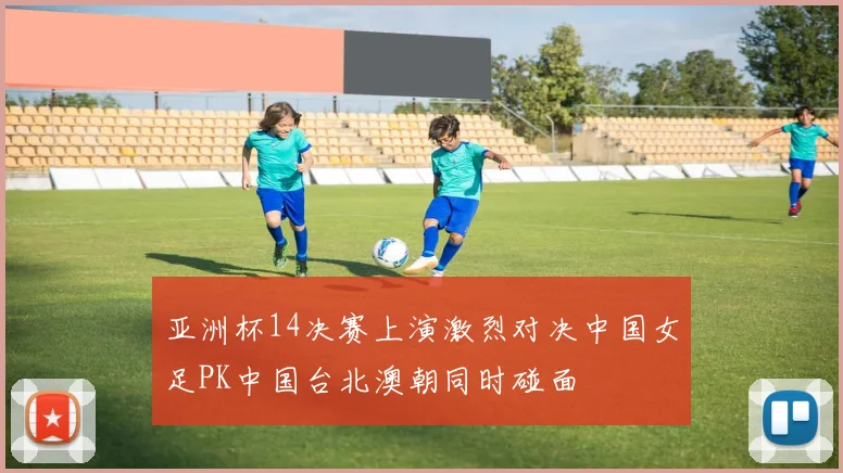 亚洲杯14决赛上演激烈对决中国女足PK中国台北澳朝同时碰面