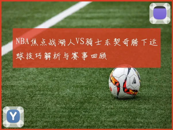 NBA焦点战湖人VS骑士东契奇胯下运球技巧解析与赛事回顾