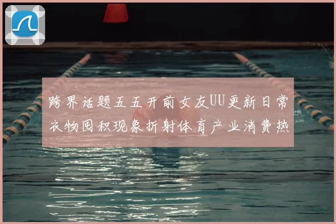 跨界话题五五开前女友UU更新日常衣物囤积现象折射体育产业消费热潮
