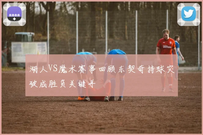 湖人VS魔术赛事回顾东契奇持球突破成胜负关键手