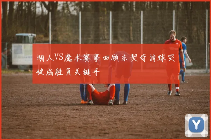 湖人VS魔术赛事回顾东契奇持球突破成胜负关键手