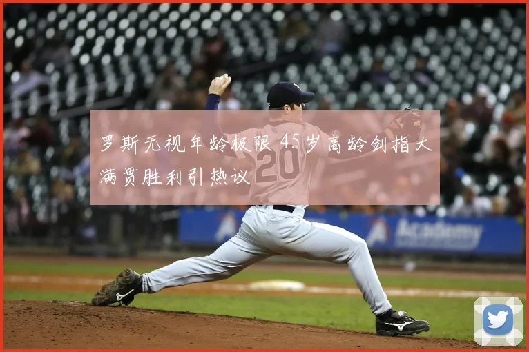 罗斯无视年龄极限 45岁高龄剑指大满贯胜利引热议