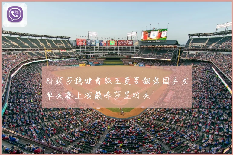 孙颖莎稳健晋级王曼昱翻盘国乒女单决赛上演巅峰莎昱对决