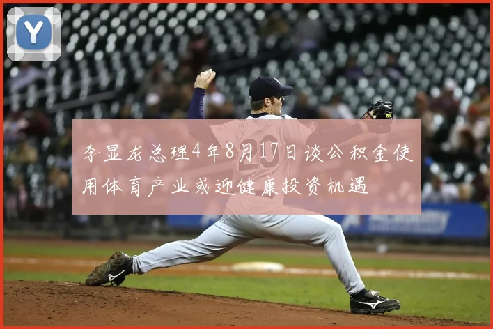 李显龙总理4年8月17日谈公积金使用体育产业或迎健康投资机遇