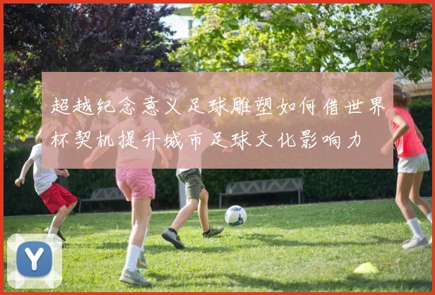 超越纪念意义足球雕塑如何借世界杯契机提升城市足球文化影响力