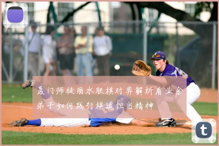 聂门师徒丽水联棋对弈解析看业余弟子如何践行棋道担当精神