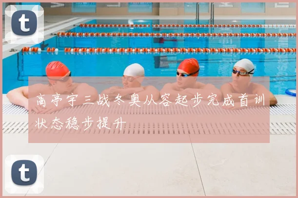 高亭宇三战冬奥从容起步完成首训状态稳步提升