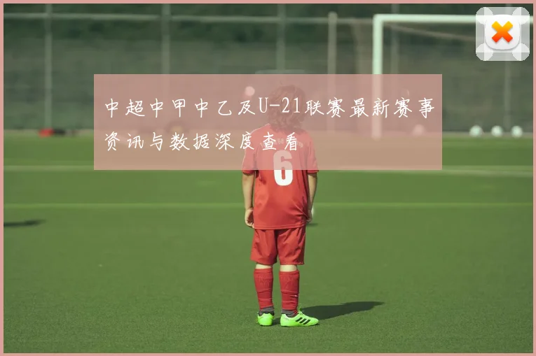 中超中甲中乙及U-21联赛最新赛事资讯与数据深度查看