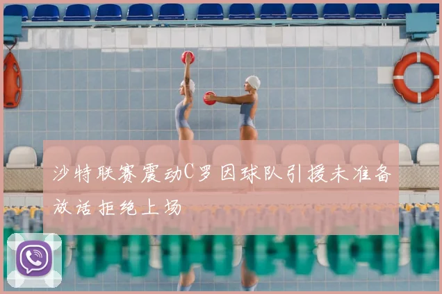 沙特联赛震动C罗因球队引援未准备放话拒绝上场