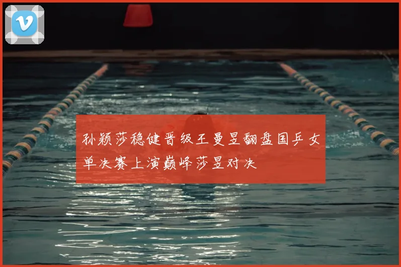 孙颖莎稳健晋级王曼昱翻盘国乒女单决赛上演巅峰莎昱对决