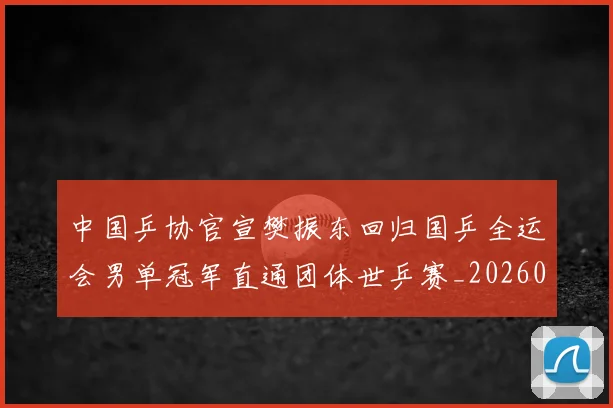 中国乒协官宣樊振东回归国乒全运会男单冠军直通团体世乒赛_20260206132112