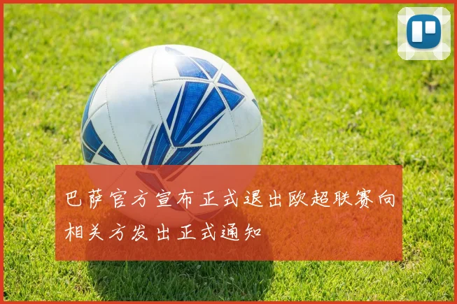 巴萨官方宣布正式退出欧超联赛向相关方发出正式通知
